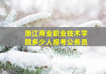 浙江商业职业技术学院多少人报考公务员