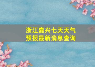 浙江嘉兴七天天气预报最新消息查询