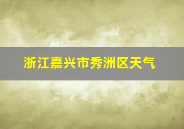 浙江嘉兴市秀洲区天气