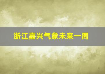 浙江嘉兴气象未来一周