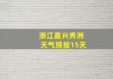 浙江嘉兴秀洲天气预报15天