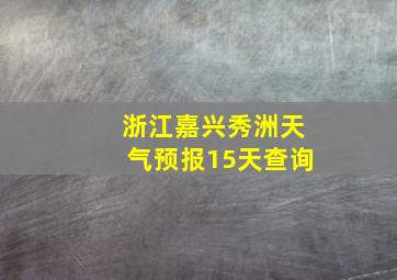 浙江嘉兴秀洲天气预报15天查询