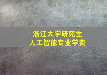 浙江大学研究生人工智能专业学费