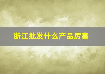 浙江批发什么产品厉害