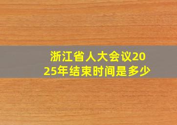 浙江省人大会议2025年结束时间是多少