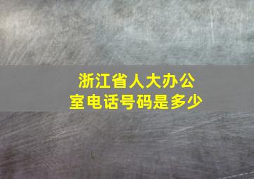 浙江省人大办公室电话号码是多少