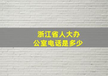 浙江省人大办公室电话是多少