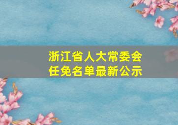 浙江省人大常委会任免名单最新公示