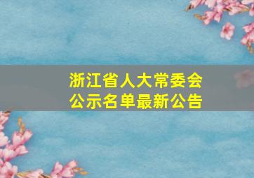 浙江省人大常委会公示名单最新公告