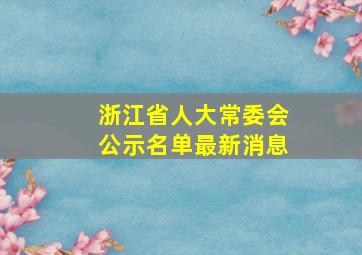 浙江省人大常委会公示名单最新消息