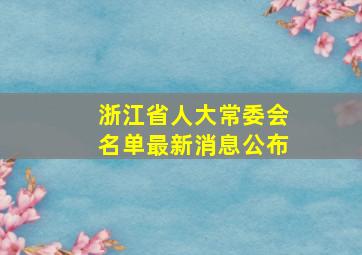 浙江省人大常委会名单最新消息公布