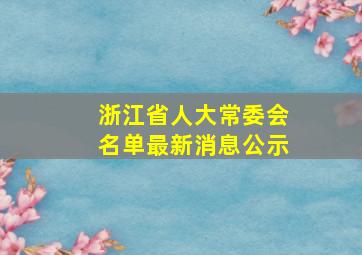 浙江省人大常委会名单最新消息公示