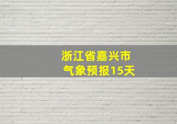 浙江省嘉兴市气象预报15天