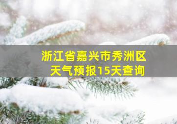 浙江省嘉兴市秀洲区天气预报15天查询