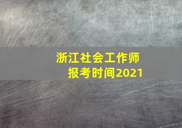 浙江社会工作师报考时间2021