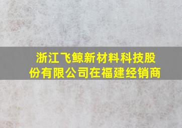 浙江飞鲸新材料科技股份有限公司在福建经销商