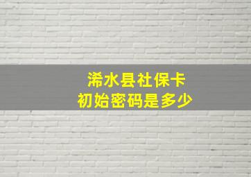 浠水县社保卡初始密码是多少