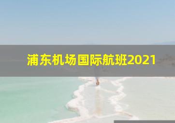 浦东机场国际航班2021