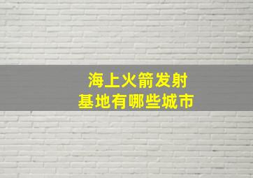 海上火箭发射基地有哪些城市