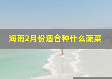 海南2月份适合种什么蔬菜