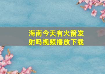 海南今天有火箭发射吗视频播放下载