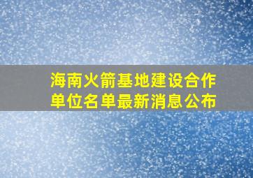 海南火箭基地建设合作单位名单最新消息公布