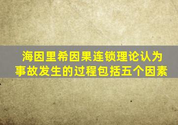 海因里希因果连锁理论认为事故发生的过程包括五个因素