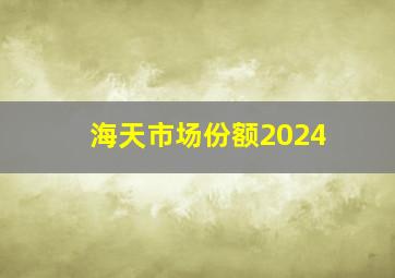 海天市场份额2024