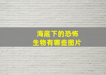 海底下的恐怖生物有哪些图片