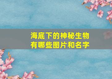 海底下的神秘生物有哪些图片和名字