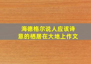 海德格尔说人应该诗意的栖居在大地上作文