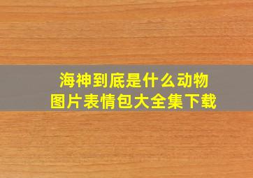 海神到底是什么动物图片表情包大全集下载