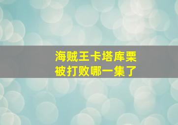 海贼王卡塔库栗被打败哪一集了