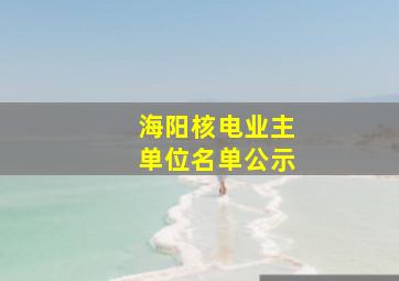 海阳核电业主单位名单公示