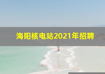 海阳核电站2021年招聘