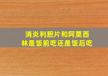 消炎利胆片和阿莫西林是饭前吃还是饭后吃