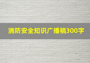 消防安全知识广播稿300字