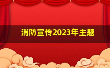 消防宣传2023年主题