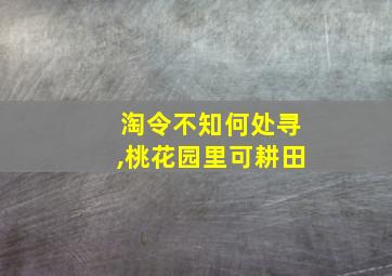 淘令不知何处寻,桃花园里可耕田