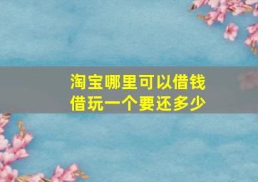 淘宝哪里可以借钱借玩一个要还多少