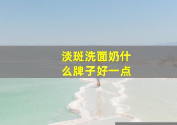 淡斑洗面奶什么牌子好一点