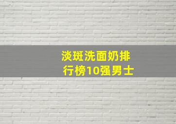 淡斑洗面奶排行榜10强男士