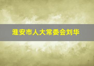 淮安市人大常委会刘华