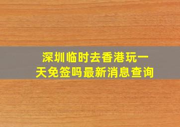 深圳临时去香港玩一天免签吗最新消息查询