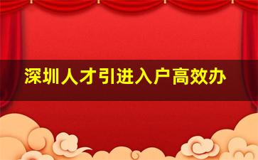 深圳人才引进入户高效办