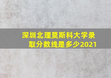 深圳北理莫斯科大学录取分数线是多少2021