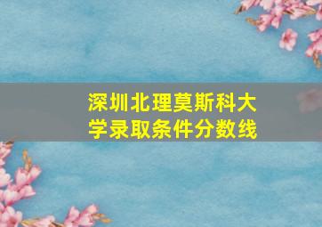 深圳北理莫斯科大学录取条件分数线