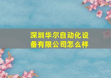 深圳华尔自动化设备有限公司怎么样