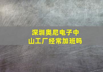 深圳奥尼电子中山工厂经常加班吗