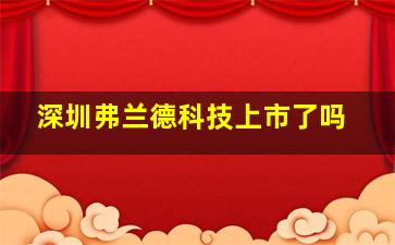 深圳弗兰德科技上市了吗